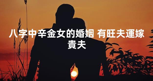 八字中辛金女的婚姻 有旺夫運嫁貴夫